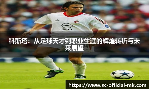 科斯塔：从足球天才到职业生涯的辉煌转折与未来展望